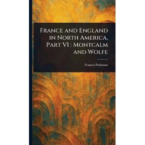 Parkman, Francis France and England in North America, Part VI: Montcalm and Wolfe Parkman, Francis France and England in North America, Part VI: Montcalm and Wolfe