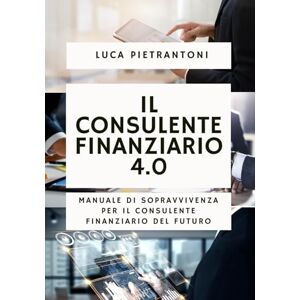 Pietrantoni, Luca Il Consulente Finanziario 4.0: Manuale di sopravvivenza per il consulente finanziario del futuro Pietrantoni, Luca Il Consulente Finanziario 4.0: Manuale di sopravvivenza per il consulente finanziario del futuro