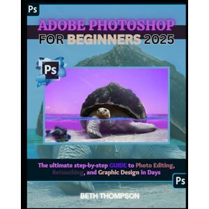 Thompson, Beth Adobe Photoshop for Beginners 2025: The Ultimate Step-by-Step Guide to Photo Editing, Retouching, and Graphic Design in Days Thompson, Beth Adobe Photoshop for Beginners 2025: The Ultimate Step-by-Step Guide to Photo Editing, Retouching, and Graphic Design in Days