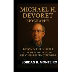 R. Monteiro, Jordan MICHAEL H. DEVORET: Beyond the Visible: A Life Spent Listening to the Whisper of Quantum World R. Monteiro, Jordan MICHAEL H. DEVORET: Beyond the Visible: A Life Spent Listening to the Whisper of Quantum World