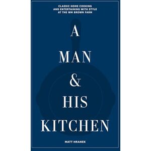 Hranek, Matt A Man & His Kitchen: Classic Home Cooking and Entertaining with Style at the Wm Brown Farm: 5 Hranek, Matt A Man & His Kitchen: Classic Home Cooking and Entertaining with Style at the Wm Brown Farm: 5