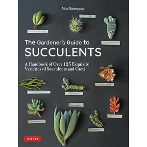 Misa Matsuyama The Gardener's Guide to Succulents: A Handbook of Over 125 Exquisite Varieties of Succulents and Cacti Misa Matsuyama The Gardener's Guide to Succulents: A Handbook of Over 125 Exquisite Varieties of Succulents and Cacti