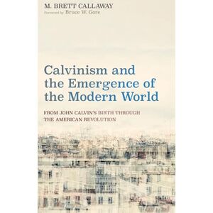 Callaway Calvinism and the Emergence of the Modern World: From John Calvin's Birth through the American Revolution Callaway Calvinism and the Emergence of the Modern World: From John Calvin's Birth through the American Revolution