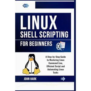 Hark, John Linux Shell Scripting for Beginners: A Step-by-Step Guide to Mastering Linux Command Line, Efficient Script and Automating Linux Tasks Hark, John Linux Shell Scripting for Beginners: A Step-by-Step Guide to Mastering Linux Command Line, Efficient Script and Automating Linux Tasks