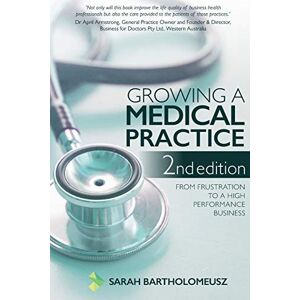 Bartholomeusz, Sarah Growing a Medical Practice 2nd Edition: From frustration to a high performance business Bartholomeusz, Sarah Growing a Medical Practice 2nd Edition: From frustration to a high performance business