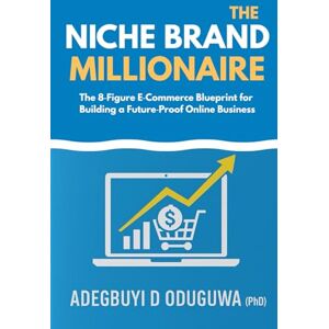 Oduguwa, Dr Adegbuyi The Niche Brand Millionaire: The 8-Figure E-Commerce Blueprint for Building a Future-Proof Online Business Oduguwa, Dr Adegbuyi The Niche Brand Millionaire: The 8-Figure E-Commerce Blueprint for Building a Future-Proof Online Business