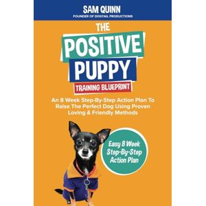 Quinn, Sam The Positive Puppy Training Blueprint: An 8 Week Step-By-Step Action Plan To Raise The Perfect Dog Using Proven Loving & Friendly Methods Quinn, Sam The Positive Puppy Training Blueprint: An 8 Week Step-By-Step Action Plan To Raise The Perfect Dog Using Proven Loving & Friendly Methods