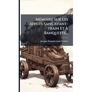 Grobert, Jacques-François-Louis MÃ(c)moire Sur Les Affûts Sans Avant-train Et À Banquette... Grobert, Jacques-François-Louis MÃ(c)moire Sur Les Affûts Sans Avant-train Et À Banquette...