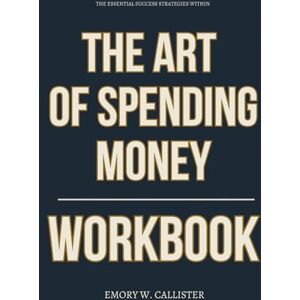 W. Callister, Emory The Essential Success Strategies Within The Art of Spending Money Workbook: How to Apply Morgan Housel’s Spending Principles for Clarity, Calm, and Getting the Most Out of What You Already Have W. Callister, Emory The Essential Success Strategies Within The Art of Spending Money Workbook: How to Apply Morgan Housel’s Spending Principles for Clarity, Calm, and Getting the Most Out of What You Already Have