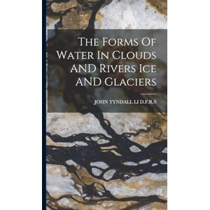 D F R S, John Tyndall Li The Forms Of Water In Clouds AND Rivers Ice AND Glaciers D F R S, John Tyndall Li The Forms Of Water In Clouds AND Rivers Ice AND Glaciers
