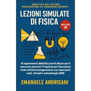 Andrisani, Emanuele LEZIONI SIMULATE DI FISICA: 15 esperimenti didattici pronti all'uso per il concorso docenti. Proposte per Meccanica, Onde ed Elettromagnetismo con ... del Futuro: Preparazione al Concorso Docenti) Andrisani, Emanuele LEZIONI SIMULATE DI FISICA: 15 esperimenti didattici pronti all'uso per il concorso docenti. Proposte per Meccanica, Onde ed Elettromagnetismo con ... del Futuro: Preparazione al Concorso Docenti)