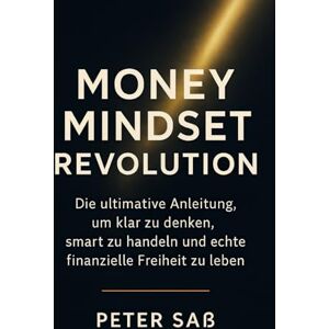 Saß, Peter Money Mindset Revolution: Die ultimative Anleitung, um klar zu denken, smart zu handeln und echte finanzielle Freiheit zu leben Saß, Peter Money Mindset Revolution: Die ultimative Anleitung, um klar zu denken, smart zu handeln und echte finanzielle Freiheit zu leben