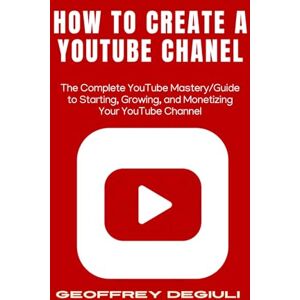Degiuli, Geoffrey How To Create A YouTube Chanel: The Complete YouTube Mastery/Guide to Starting, Growing, and Monetizing Your YouTube Channel Degiuli, Geoffrey How To Create A YouTube Chanel: The Complete YouTube Mastery/Guide to Starting, Growing, and Monetizing Your YouTube Channel