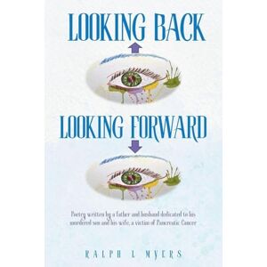 Myers, Ralph L Looking Back-Looking Forward: Poetry written by a father and husband dedicated to his murdered son and his wife, a victim of Pancreatic Cancer Myers, Ralph L Looking Back-Looking Forward: Poetry written by a father and husband dedicated to his murdered son and his wife, a victim of Pancreatic Cancer
