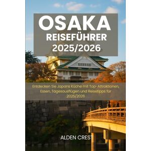 CREST, ALDEN OSAKA REISEFÜHRER 2025/2026: Entdecken Sie Japans Küche mit Top-Attraktionen, Essen, Tagesausflügen und Reisetipps für 2025/2026 CREST, ALDEN OSAKA REISEFÜHRER 2025/2026: Entdecken Sie Japans Küche mit Top-Attraktionen, Essen, Tagesausflügen und Reisetipps für 2025/2026