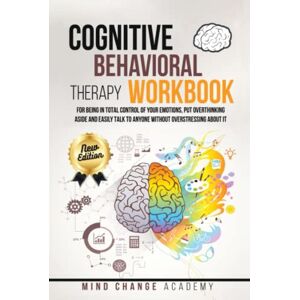Academy, Mind Change Cognitive Behavioral Therapy Workbook: For Being In Total Control Of Your Emotions, Put Overthinking Aside And Easily Talk To Anyone Without Overstressing About It. Academy, Mind Change Cognitive Behavioral Therapy Workbook: For Being In Total Control Of Your Emotions, Put Overthinking Aside And Easily Talk To Anyone Without Overstressing About It.