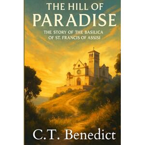 Benedict, C.T. The Hill Of Paradise: The Story of the Basilica of St. Francis of Assisi (Sacred Compass: The Light of Modern Catholicism) Benedict, C.T. The Hill Of Paradise: The Story of the Basilica of St. Francis of Assisi (Sacred Compass: The Light of Modern Catholicism)