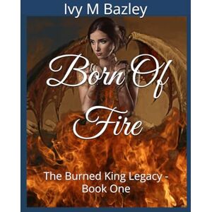 Bazley, Ivy M Born Of Fire: The Burned King Legacy Book One Bazley, Ivy M Born Of Fire: The Burned King Legacy Book One