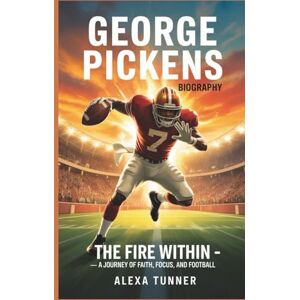 Tunner, Alexa GEORGE PICKENS BIOGRAPHY: THE FIRE WITHIN — A JOURNEY OF FAITH, FOCUS, AND FOOTBALL Tunner, Alexa GEORGE PICKENS BIOGRAPHY: THE FIRE WITHIN — A JOURNEY OF FAITH, FOCUS, AND FOOTBALL