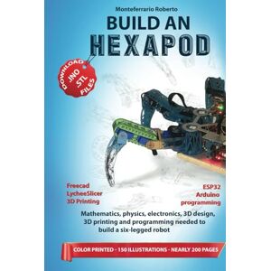 Monteferrario, Ing. Roberto BUILD AN HEXAPOD: Mathematics, physics, electronics, 3D design, 3D printing and programming needed to build a six-legged robot Monteferrario, Ing. Roberto BUILD AN HEXAPOD: Mathematics, physics, electronics, 3D design, 3D printing and programming needed to build a six-legged robot