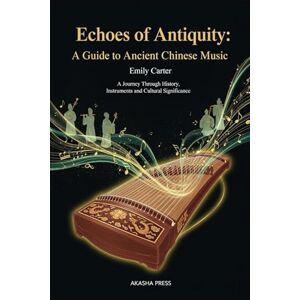 Carter, Emily Echoes of Antiquity: A Guide to Ancient Chinese Music: A Journey Through History, Instruments, and Cultural Significance (Voices of Humanity: Music, Instruments & Sacred Sounds Through History) Carter, Emily Echoes of Antiquity: A Guide to Ancient Chinese Music: A Journey Through History, Instruments, and Cultural Significance (Voices of Humanity: Music, Instruments & Sacred Sounds Through History)