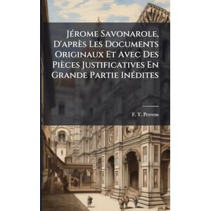Perrens, F T JÃ(c)rome Savonarole, D'après Les Documents Originaux Et Avec Des Pièces Justificatives En Grande Partie InÃ(c)dites Perrens, F T JÃ(c)rome Savonarole, D'après Les Documents Originaux Et Avec Des Pièces Justificatives En Grande Partie InÃ(c)dites