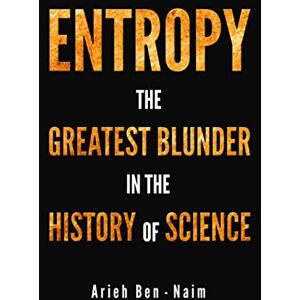 Ben-Naim, Arieh ENTROPY: The Greatest Blunder in the History of Science Ben-Naim, Arieh ENTROPY: The Greatest Blunder in the History of Science