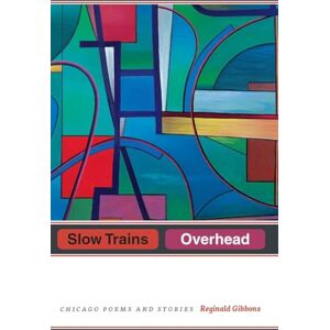Gibbons, Reginald Slow Trains Overhead: Chicago Poems and Stories Gibbons, Reginald Slow Trains Overhead: Chicago Poems and Stories