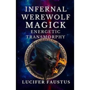 Faustus, Lucifer Infernal Werewolf Magick: Energetic Transmorphy Faustus, Lucifer Infernal Werewolf Magick: Energetic Transmorphy