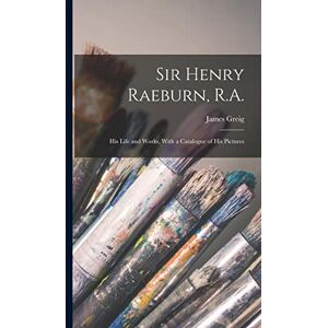 Greig, James Sir Henry Raeburn, R.A.; his Life and Works, With a Catalogue of his Pictures Greig, James Sir Henry Raeburn, R.A.; his Life and Works, With a Catalogue of his Pictures
