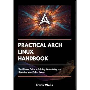 Wells, Frank Practical Arch Linux Handbook: The Ultimate Guide to Building, Customizing and Operating your Perfect System Wells, Frank Practical Arch Linux Handbook: The Ultimate Guide to Building, Customizing and Operating your Perfect System