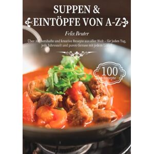 Reuter, Felix Suppen & Eintöpfe von A–Z: Über 100 herzhafte und kreative Rezepte aus aller Welt – für jeden Tag, jede Jahreszeit und puren Genuss mit jedem Löffel! Reuter, Felix Suppen & Eintöpfe von A–Z: Über 100 herzhafte und kreative Rezepte aus aller Welt – für jeden Tag, jede Jahreszeit und puren Genuss mit jedem Löffel!