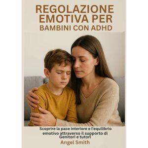 Smith, Angel REGOLAZIONE EMOTIVA PER BAMBINI CON ADHD:: Scoprire la pace interiore e l'equilibrio emotivo attraverso il supporto di genitori e tutori Smith, Angel REGOLAZIONE EMOTIVA PER BAMBINI CON ADHD:: Scoprire la pace interiore e l'equilibrio emotivo attraverso il supporto di genitori e tutori