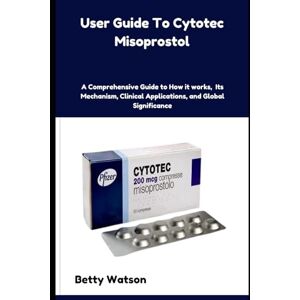 Watson, Betty User Guide To Cytotec Misoprostol: A Comprehensive Guide to How it works, Its Mechanism, Clinical Applications, and Global Significance Watson, Betty User Guide To Cytotec Misoprostol: A Comprehensive Guide to How it works, Its Mechanism, Clinical Applications, and Global Significance