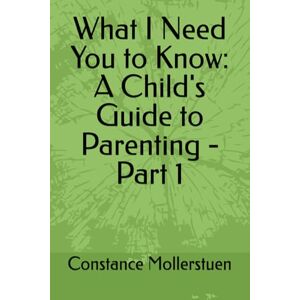 Mollerstuen, Constance What I Need You to Know: A Child's Guide to Parenting Part 1 Mollerstuen, Constance What I Need You to Know: A Child's Guide to Parenting Part 1