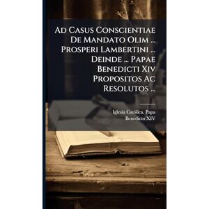 Ad Casus Conscientiae De Mandato Olim ... Prosperi Lambertini ... Deinde ... Papae Benedicti Xiv Propositos Ac Resolutos ... Ad Casus Conscientiae De Mandato Olim ... Prosperi Lambertini ... Deinde ... Papae Benedicti Xiv Propositos Ac Resolutos ...
