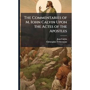 Calvin, Jean 1509-1564 The Commentaries of M. Iohn Calvin Upon the Actes of the Apostles Calvin, Jean 1509-1564 The Commentaries of M. Iohn Calvin Upon the Actes of the Apostles