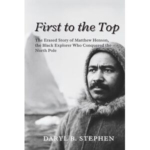 B. Stephen, Daryl FIRST TO THE TOP: The Erased Story of Matthew Henson, the Black Explorer Who Conquered the North Pole B. Stephen, Daryl FIRST TO THE TOP: The Erased Story of Matthew Henson, the Black Explorer Who Conquered the North Pole