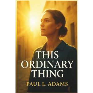 ADAMS, PAUL L. THIS ORDINARY THING: A Reflective Companion to the Stories of Ordinary People Who Chose to Save Lives ADAMS, PAUL L. THIS ORDINARY THING: A Reflective Companion to the Stories of Ordinary People Who Chose to Save Lives