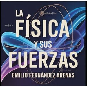 Fernández Arenas, Prof Emilio La Física y sus Fuerzas: Una Historia Cautivadora Fernández Arenas, Prof Emilio La Física y sus Fuerzas: Una Historia Cautivadora