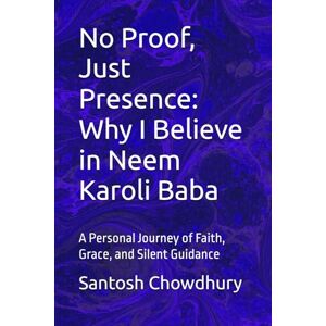 Chowdhury, Santosh No Proof, Just Presence: Why I Believe in Neem Karoli Baba: A Personal Journey of Faith, Grace, and Silent Guidance Chowdhury, Santosh No Proof, Just Presence: Why I Believe in Neem Karoli Baba: A Personal Journey of Faith, Grace, and Silent Guidance