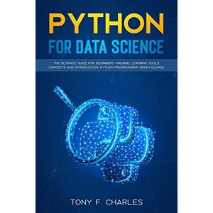 charles, tony f. python for data science: the ultimate guide for beginners.machine learning tools,concepts and introduction.python programming crash course charles, tony f. python for data science: the ultimate guide for beginners.machine learning tools,concepts and introduction.python programming crash course
