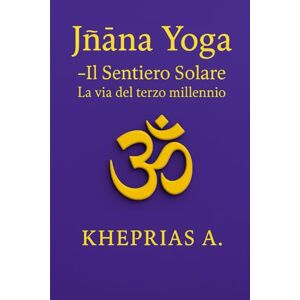 A., Kheprias Jñāna Yoga Il Sentiero Solare: La via del terzo millennio: 1 (La Via dell'UNO) A., Kheprias Jñāna Yoga Il Sentiero Solare: La via del terzo millennio: 1 (La Via dell'UNO)
