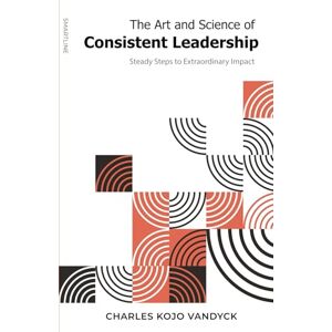 Vandyck, Mr. Charles Kojo The Art and Science of Consistent Leadership: Steady Steps to Extraordinary Impact Vandyck, Mr. Charles Kojo The Art and Science of Consistent Leadership: Steady Steps to Extraordinary Impact