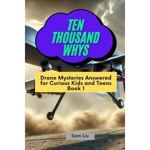 Liu, Sam TEN THOUSAND WHYS: Drone Mysteries Answered for Curious Kids and Teens Book 1 (ten thousand whys: drone mysteries (kindle + paperback black & white edition)) Liu, Sam TEN THOUSAND WHYS: Drone Mysteries Answered for Curious Kids and Teens Book 1 (ten thousand whys: drone mysteries (kindle + paperback black & white edition))