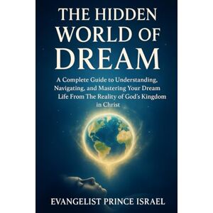 Israel, Evangelist Prince THE HIDDEN WORLD OF DREAM: A Complete Guide to Understanding, Navigating, and Mastering Your Dream Life From The Reality of God's Kingdom In Christ Israel, Evangelist Prince THE HIDDEN WORLD OF DREAM: A Complete Guide to Understanding, Navigating, and Mastering Your Dream Life From The Reality of God's Kingdom In Christ