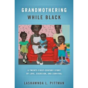 Pittman, LaShawnDa L. Grandmothering While Black: A Twenty-First-Century Story of Love, Coercion, and Survival Pittman, LaShawnDa L. Grandmothering While Black: A Twenty-First-Century Story of Love, Coercion, and Survival