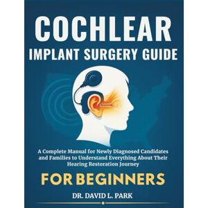 PARK, DR. DAVID L. Cochlear Implant Surgery Guide for Beginners: A Complete Manual for Newly Diagnosed Candidates and Families to Understand Everything About Their Hearing Restoration Journey PARK, DR. DAVID L. Cochlear Implant Surgery Guide for Beginners: A Complete Manual for Newly Diagnosed Candidates and Families to Understand Everything About Their Hearing Restoration Journey