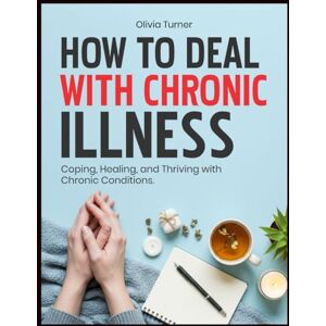 Turner, Olivia HOW TO DEAL WITH CHRONIC ILLNESS: Coping, Healing, and Thriving with Chronic Conditions Turner, Olivia HOW TO DEAL WITH CHRONIC ILLNESS: Coping, Healing, and Thriving with Chronic Conditions