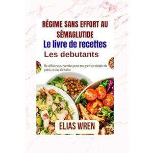 Wren, Elias Livre de recettes pour un régime sans effort au sémaglutide: De délicieuses recettes pour une gestion simple du poids et une vie saine Wren, Elias Livre de recettes pour un régime sans effort au sémaglutide: De délicieuses recettes pour une gestion simple du poids et une vie saine